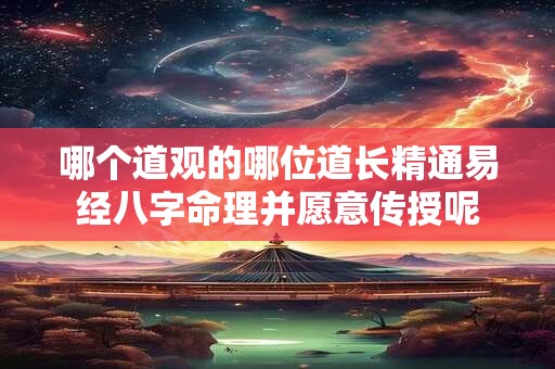 哪个道观的哪位道长精通易经八字命理并愿意传授呢