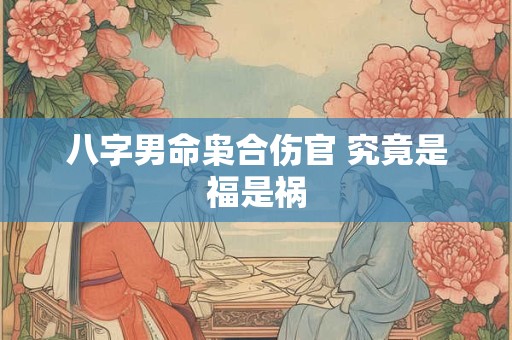 八字男命枭合伤官 究竟是福是祸 八字男命枭合伤官 究竟是福是祸