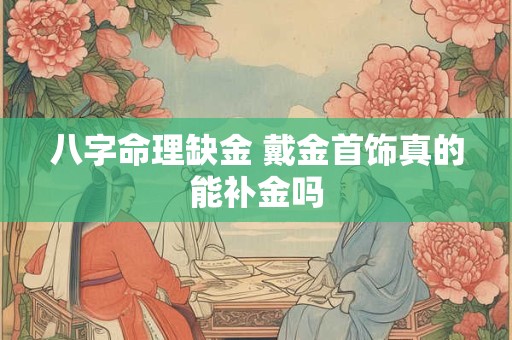 八字命理缺金 戴金首饰真的能补金吗