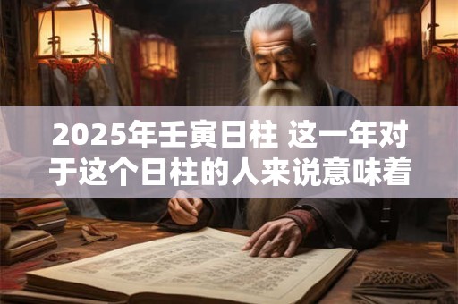 2025年壬寅日柱 这一年对于这个日柱的人来说意味着什么