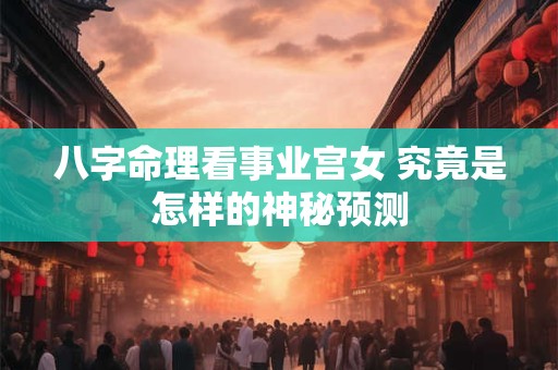 八字命理看事业宫女 究竟是怎样的神秘预测