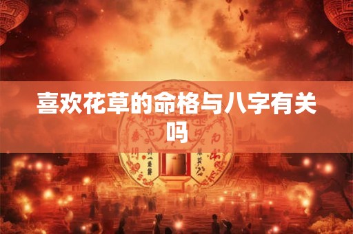 喜欢花草的命格与八字有关吗