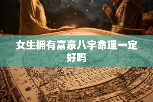 女生拥有富豪八字命理一定好吗