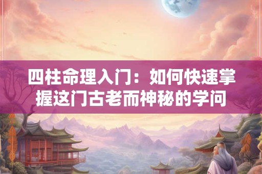 四柱命理入门：如何快速掌握这门古老而神秘的学问