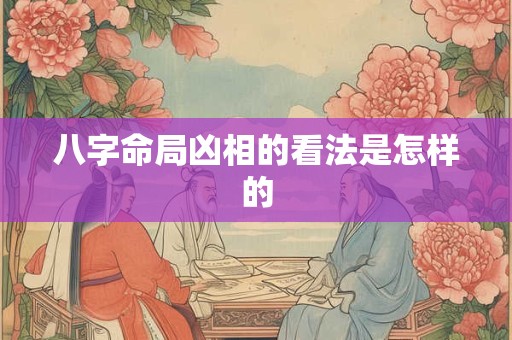 八字命局凶相的看法是怎样的