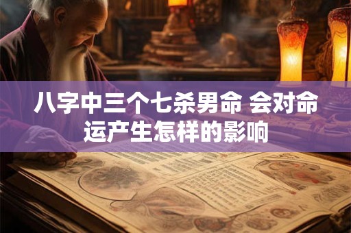 八字中三个七杀男命 会对命运产生怎样的影响
