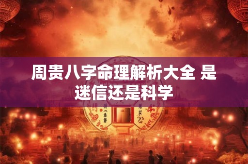 周贵八字命理解析大全 是迷信还是科学