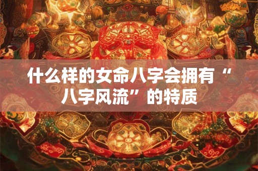什么样的女命八字会拥有“八字风流”的特质