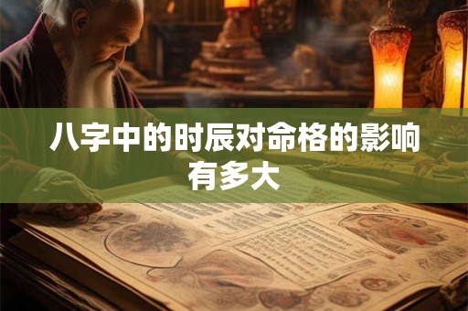 八字中的时辰对命格的影响有多大