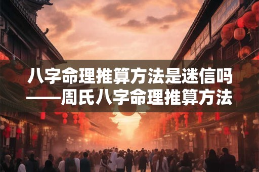 八字命理推算方法是迷信吗——周氏八字命理推算方法探秘
