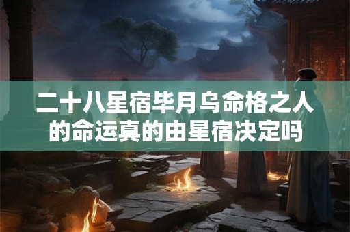 二十八星宿毕月乌命格之人的命运真的由星宿决定吗