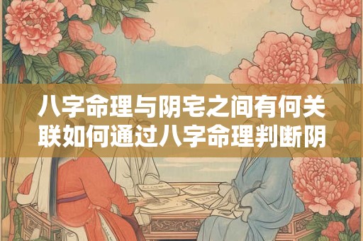 八字命理与阴宅之间有何关联如何通过八字命理判断阴宅的好坏