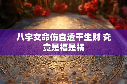 八字女命伤官透干生财 究竟是福是祸