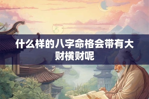 什么样的八字命格会带有大财横财呢