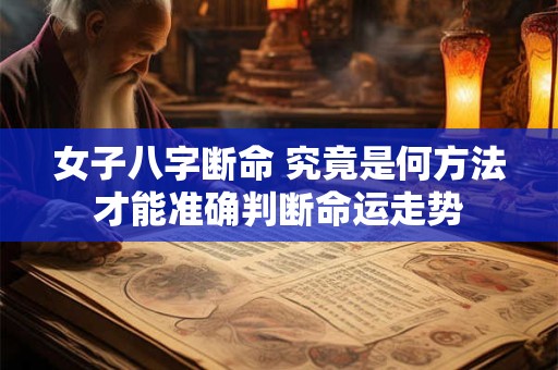 女子八字断命 究竟是何方法才能准确判断命运走势