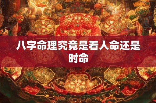 八字命理究竟是看人命还是时命