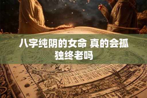 八字纯阴的女命 真的会孤独终老吗