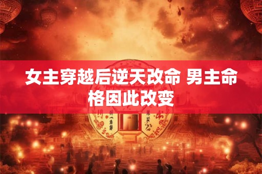 女主穿越后逆天改命 男主命格因此改变