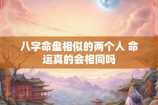 八字命盘相似的两个人 命运真的会相同吗