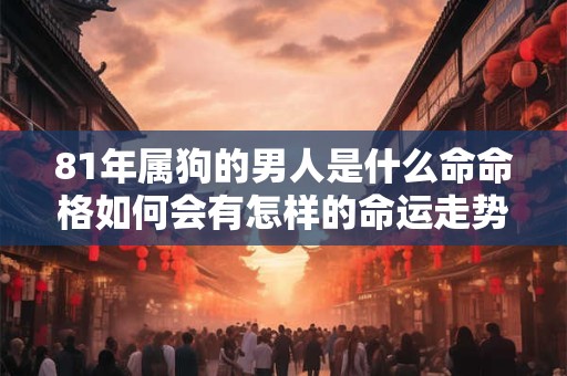 81年属狗的男人是什么命命格如何会有怎样的命运走势