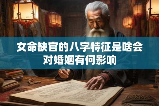 女命缺官的八字特征是啥会对婚姻有何影响 女命缺官的八字特征是啥会对婚姻有何影响