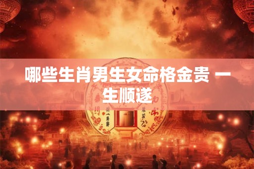 哪些生肖男生女命格金贵 一生顺遂