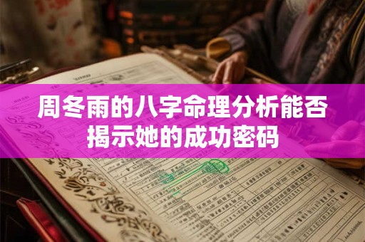 周冬雨的八字命理分析能否揭示她的成功密码