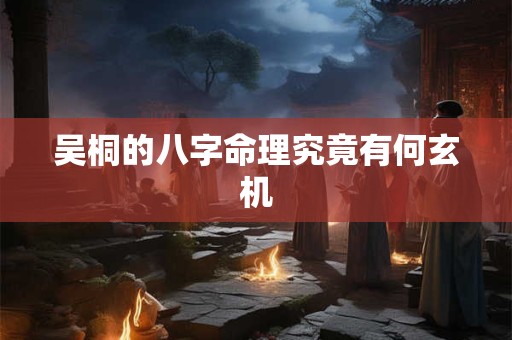 吴桐的八字命理究竟有何玄机 吴桐的八字命理究竟有何玄机