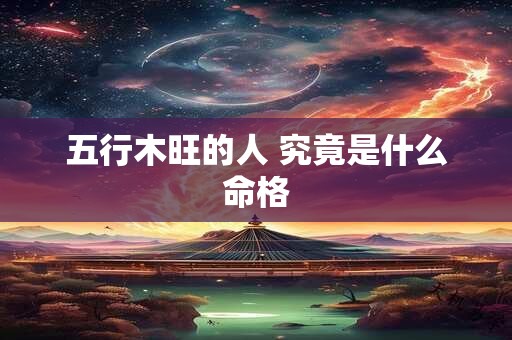 五行木旺的人 究竟是什么命格