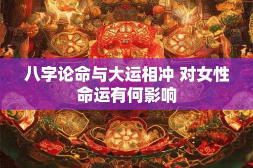 八字论命与大运相冲 对女性命运有何影响