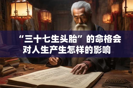 “三十七生头胎”的命格会对人生产生怎样的影响