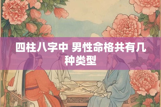 四柱八字中 男性命格共有几种类型