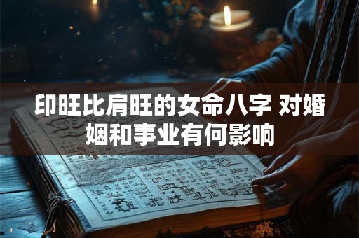 印旺比肩旺的女命八字 对婚姻和事业有何影响