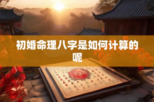 初婚命理八字是如何计算的呢