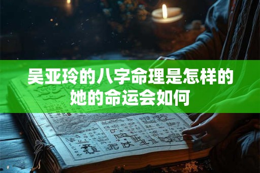 吴亚玲的八字命理是怎样的她的命运会如何