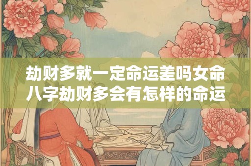 劫财多就一定命运差吗女命八字劫财多会有怎样的命运