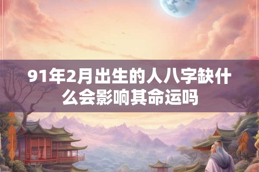 91年2月出生的人八字缺什么会影响其命运吗