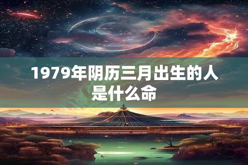 1979年阴历三月出生的人是什么命