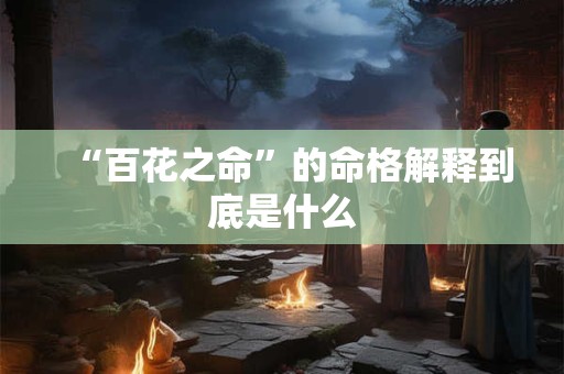 详细阅读:“百花之命”的命格解释到底是什么 “百花之命”的命格解释到底是什么