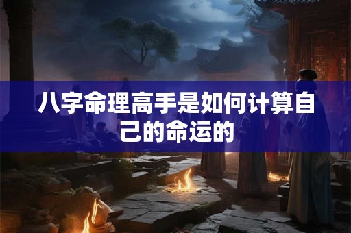 八字命理高手是如何计算自己的命运的 八字命理高手是如何计算自己的命运的
