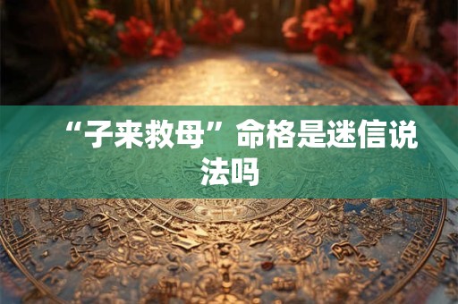 “子来救母”命格是迷信说法吗