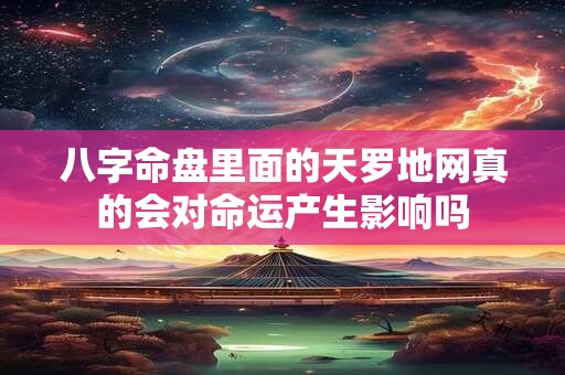 八字命盘里面的天罗地网真的会对命运产生影响吗