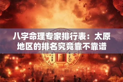 八字命理专家排行表：太原地区的排名究竟靠不靠谱