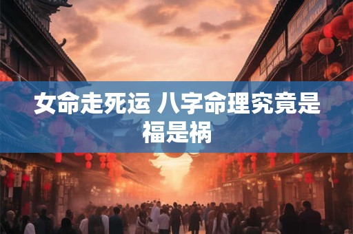 女命走死运 八字命理究竟是福是祸