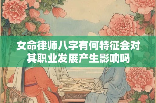 女命律师八字有何特征会对其职业发展产生影响吗
