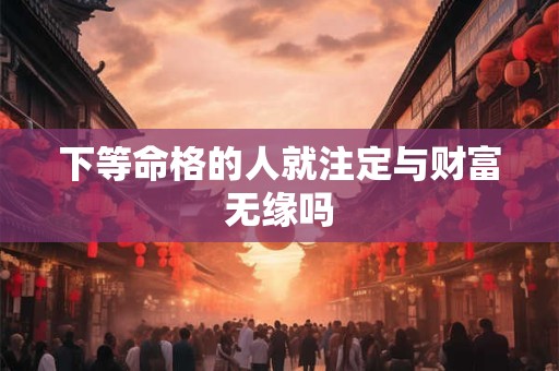 下等命格的人就注定与财富无缘吗