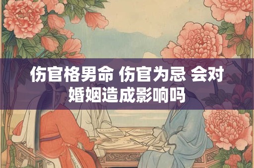 伤官格男命 伤官为忌 会对婚姻造成影响吗