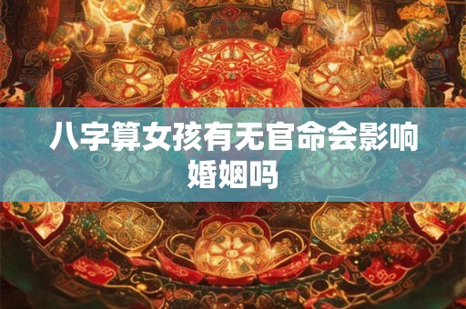 八字算女孩有无官命会影响婚姻吗