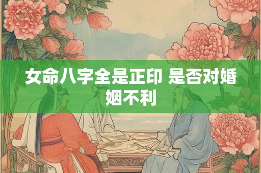 女命八字全是正印 是否对婚姻不利 女命八字全是正印 是否对婚姻不利