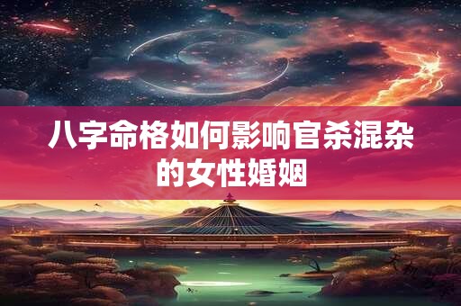 八字命格如何影响官杀混杂的女性婚姻